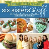 Celebrate Every Season with Six Sisters  Stuff: 150+ Recipes, Traditions, and Fun Ideas for Each Month of the Year