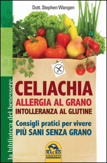 Celiachia, allergia al grano, intolleranza al glutine. Consigli pratici per vivere più sani senza grano - Stephen Wangen