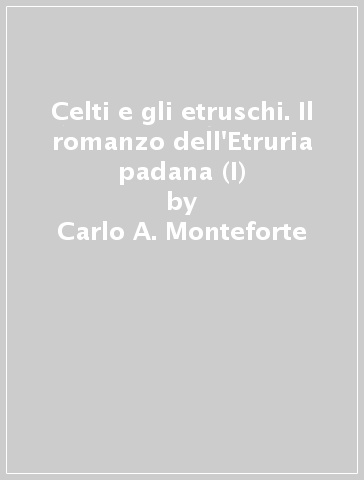 Celti e gli etruschi. Il romanzo dell'Etruria padana (I) - Carlo A. Monteforte