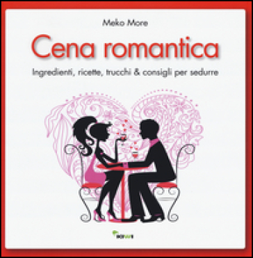 Cena romantica. Ingredienti, ricette, trucchi & consigli per sedurre - Meko More