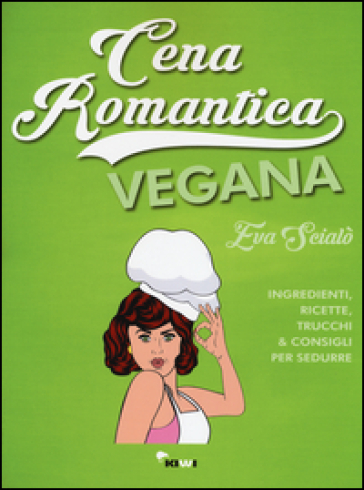 Cena romantica vegana. Ingredienti, ricette, trucchi & consigli per sedurre - Eva Scialò