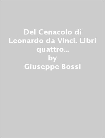 Del Cenacolo di Leonardo da Vinci. Libri quattro di Giuseppe Bossi pittore (rist. anast. 1810) - Giuseppe Bossi