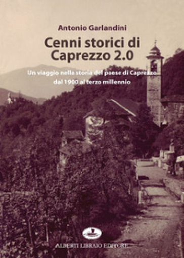 Cenni storici di Caprezzo 2.0. Un viaggio nella storia del paese di Caprezzo dal 1900 al terzo millennio - Antonio Garlandini