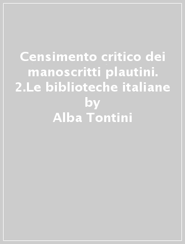 Censimento critico dei manoscritti plautini. 2.Le biblioteche italiane - Alba Tontini