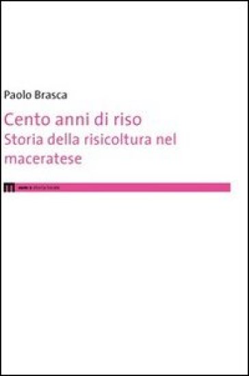 Cento anni di riso. Storia della risicoltura nel maceratese - Paolo Brasca