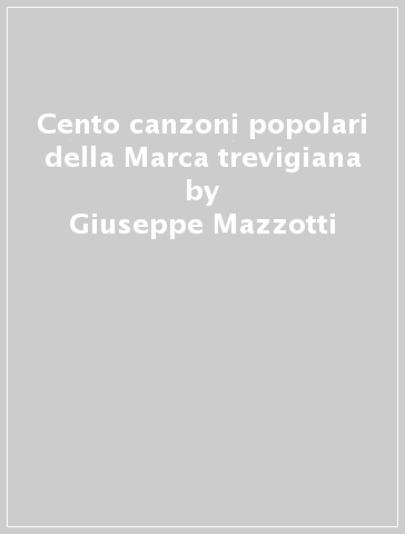 Cento canzoni popolari della Marca trevigiana - Giuseppe Mazzotti