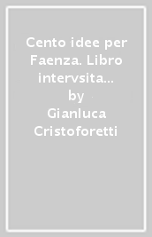 Cento idee per Faenza. Libro intervsita a 20 faentini +1