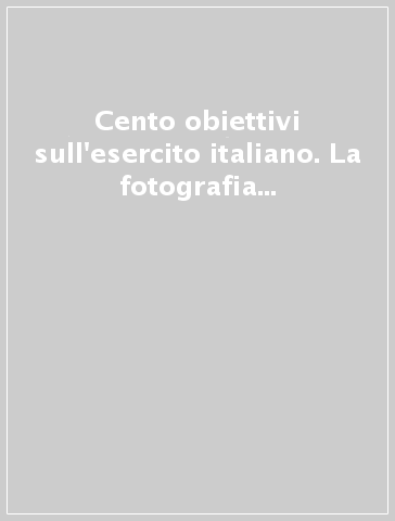 Cento obiettivi sull'esercito italiano. La fotografia nelle istituzioni militari