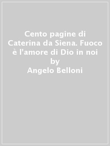 Cento pagine di Caterina da Siena. Fuoco è l'amore di Dio in noi - Angelo Belloni