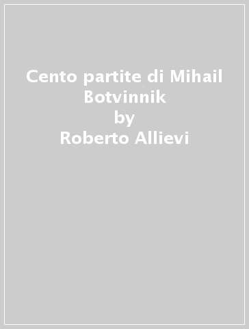 Cento partite di Mihail Botvinnik - Roberto Allievi - Walter Temi