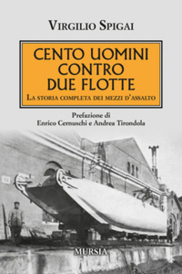 Cento uomini contro due flotte. La storia completa dei mezzi d'assalto - Virgilio Spigai