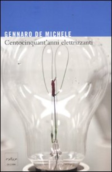 Centocinquant'anni elettrizzanti. Lo sviluppo delle scienze elettriche nell'Italia unita e i suoi protagonisti - Gennaro De Michele | 