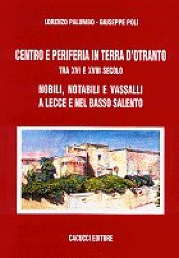 Centro e periferia in Terra d'Otranto tra XVI e XVIII secolo. Nobili, notabili e vassalli a Lecce e nel basso Salento - Giuseppe Poli - Lorenzo Palumbo