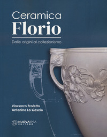 Ceramica Florio. Dalle origini al collezionismo - Antonino Lo Cascio - Vincenzo Profetto