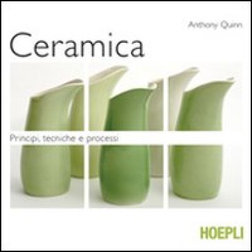 Ceramica. Principi, tecniche e processi. Ediz. illustrata - Anthony Quinn