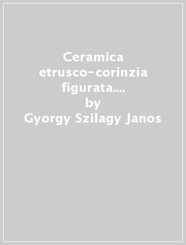 Ceramica etrusco-corinzia figurata. 2: 590/580-550 a. C. - Gyorgy Szilagy Janos