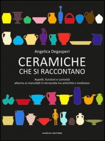 Ceramiche che si raccontano. Aspetti, funzioni e curiosità attorno ai manufatti in terracotta tra antichità e Medioevo - Angelica Degasperi