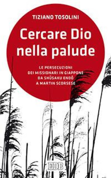 Cercare Dio nella palude. Le persecuzioni dei missionari in Giappone da Shusaki Endo a Martin Scorsese - Tiziano Tosolini