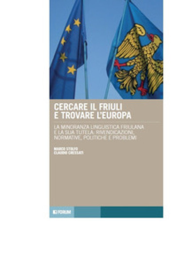 Cercare il Friuli e trovare l'Europa. La minoranza linguistica friulana e la sua tutela: rivendicazioni, normative, politiche e problemi - Claudio Cressati - Marco Stolfo