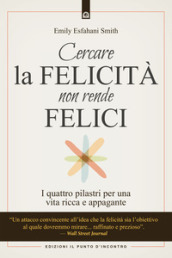 Cercare la felicità non rende felici. I quattro pilastri per una vita ricca e appagante