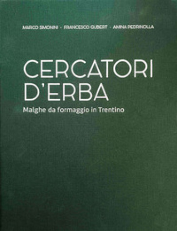 Cercatori d'erba. Malghe da formaggio in Trentino - Marco Simonini - Francesco Gubert - Amina Pedrinolla