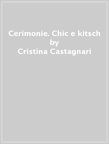 Cerimonie. Chic e kitsch - Gabriella Guidali - Cristina Castagnari