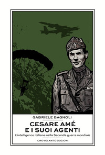 Cesare Amé e i suoi agenti. L'intelligence italiana nella Seconda guerra mondiale - Gabriele Bagnoli