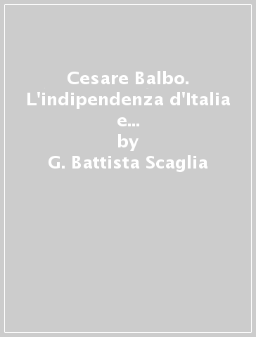 Cesare Balbo. L'indipendenza d'Italia e l'avvenire della cristianità - G. Battista Scaglia