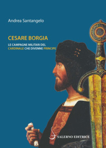 Cesare Borgia. Le campagne militari del cardinale che divenne principe - Andrea Santangelo