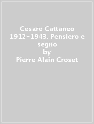 Cesare Cattaneo 1912-1943. Pensiero e segno - Pierre-Alain Croset