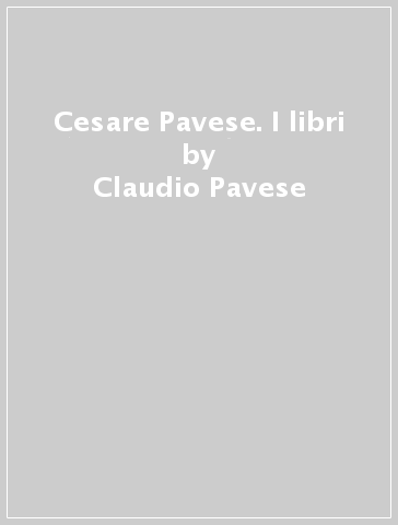 Cesare Pavese. I libri - Claudio Pavese