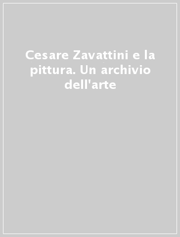 Cesare Zavattini e la pittura. Un archivio dell'arte