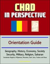 Chad in Perspective: Orientation Guide: Geography, History, Economy, Society, Security, Military, Religion, Saharan, Soudanian Regions, N Djamena, Moundou, Sarh, Sara, Toubou and Daza