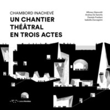 Chambord Inachevé. Un chantier théâtral en trois actes - Alfonso Giancotti - Andrea De Sanctis - Daniele Frediani - Isabella Zaccagnini