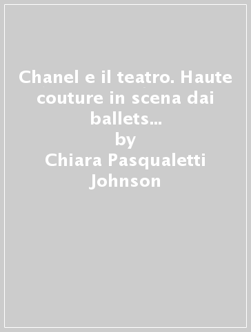 Chanel e il teatro. Haute couture in scena dai ballets russes a Broadway - Chiara Pasqualetti Johnson