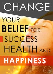Change Your Belief for Success, Health & Happiness