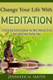 Change Your Life With Meditation: A Step By Step Guide To Calming Your Mind, Reducing Stress, And Living Longer Starting Today