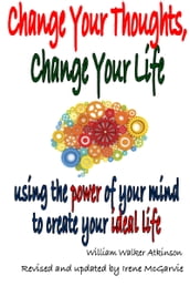 Change Your Thoughts, Change Your Life: Using The Power Of Your Mind To Create Your Ideal Life.
