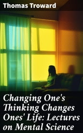 Changing One s Thinking Changes Ones  Life: Lectures on Mental Science