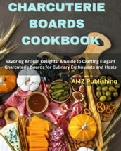 Charcuterie Boards Cookbook : Savoring Artisan Delights: A Guide to Crafting Elegant Charcuterie Boards for Culinary Enthusiasts and Hosts