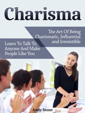 Charisma: The Art Of Being Charismatic, Influential and Irresistible. Learn To Talk To Anyone And Make People Like You