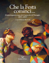 Che la Festa cominci... Centocinquanta anni del Carnevale di Viareggio. 1873-2023. Ediz. illustrata