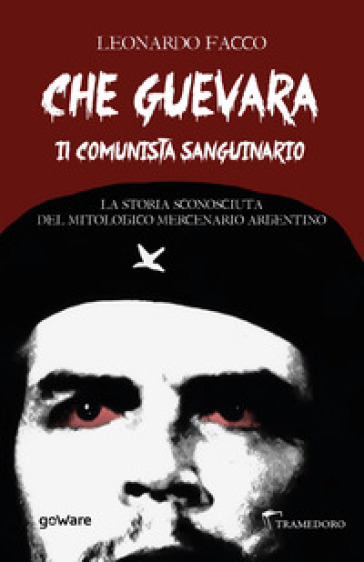 Che Guevara il comunista sanguinario. La storia sconosciuta del mitologico mercenario argentino - Leonardo Facco