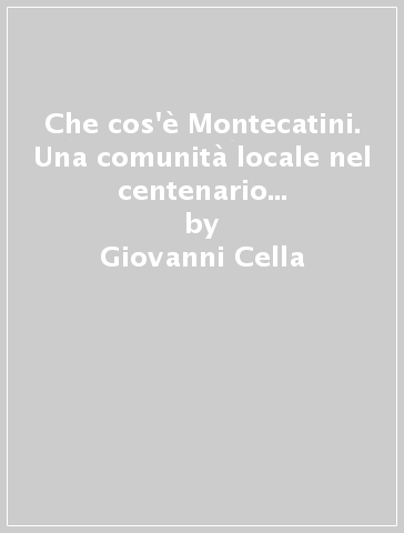 Che cos'è Montecatini. Una comunità locale nel centenario del comune (1905-2005) - Giovanni Cella