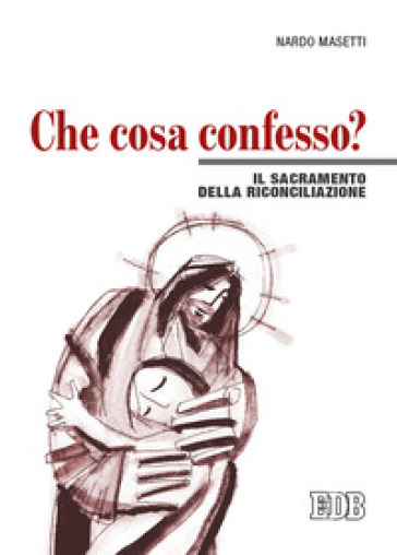 Che cosa confesso? Il sacramento della riconciliazione - Nardo Masetti