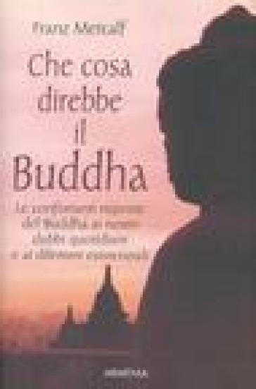 Che cosa direbbe il Buddha - Franz Metcalf