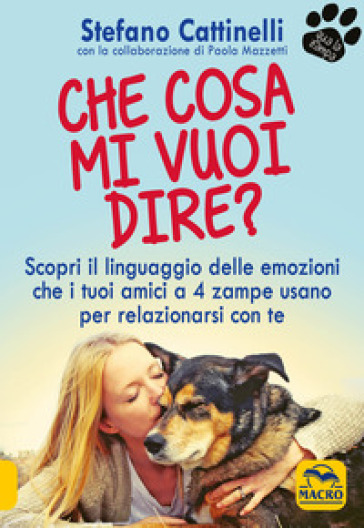 Che cosa mi vuoi dire? Scopri il linguaggio delle emozioni che i tuoi amici a 4 zampe usano per relazionarsi con te - Stefano Cattinelli