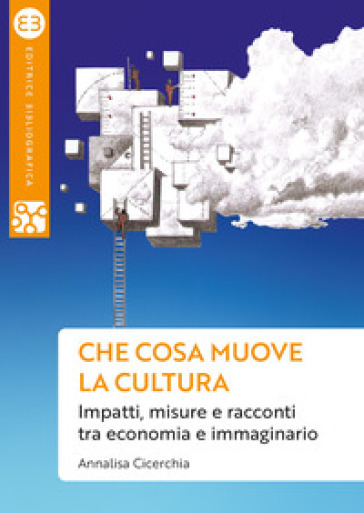 Che cosa muove la cultura. Impatti, misure e racconti tra economia e immaginario - Annalisa Cicerchia