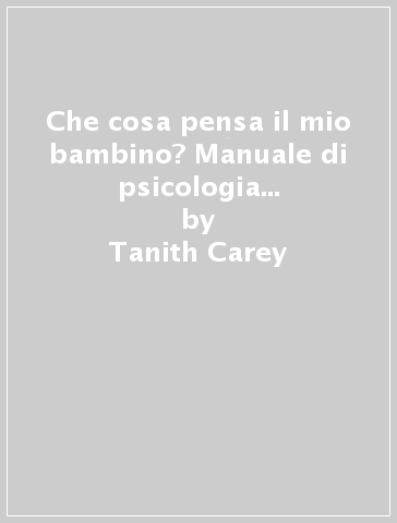 Che cosa pensa il mio bambino? Manuale di psicologia pratica per genitori moderni - Tanith Carey - Angharad Rudkin