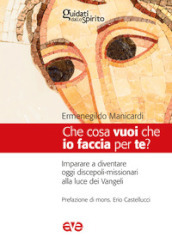 Che cosa vuoi che io faccia per te? Imparare a diventare oggi discepoli-missionari alla luce dei Vangeli